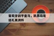 开云体育登录-包含葡萄牙战平皇马，凯恩乌龙送礼美洲杯的词条