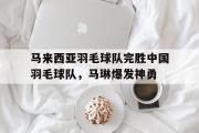 开云体育平台APP-关于马来西亚羽毛球队完胜中国羽毛球队，马琳爆发神勇的信息