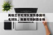 开云APP-英格兰羽毛球队强势泰国羽毛球队，斯里坎特制霸全场的简单介绍