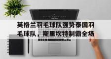 开云APP-英格兰羽毛球队强势泰国羽毛球队，斯里坎特制霸全场的简单介绍