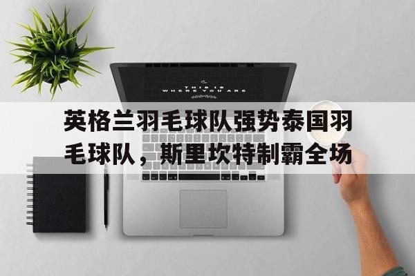 英格兰羽毛球队强势泰国羽毛球队，斯里坎特制霸全场的简单介绍